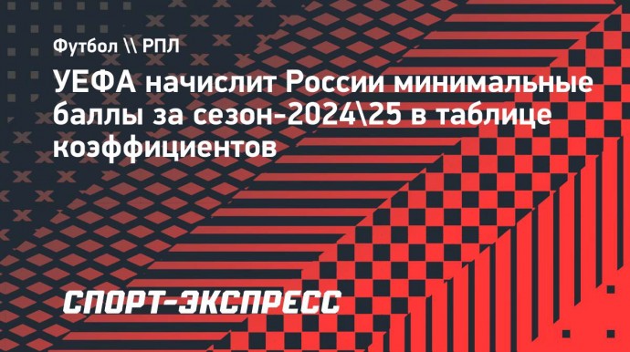 УЕФА начислит России минимальные баллы за сезон-2024/25 в таблице коэффициентов