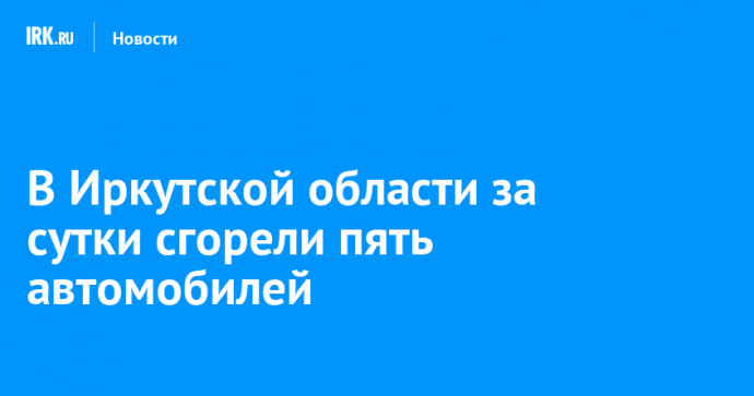 В Иркутской области за сутки сгорели пять автомобилей