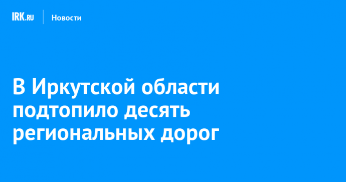 В Иркутской области подтопило десять региональных дорог