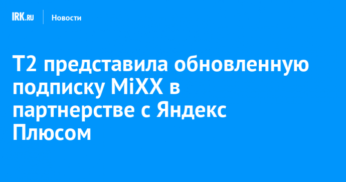 T2 представила обновленную подписку MiXX в партнерстве с Яндекс Плюсом