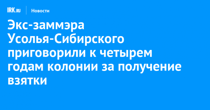 Экс-заммэра Усолья-Сибирского приговорили к четырем годам колонии за получение взятки