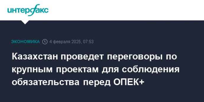 Казахстан проведет переговоры по крупным проектам для соблюдения обязательства перед ОПЕК+