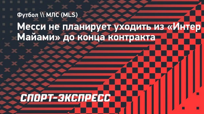 Месси не планирует уходить из «Интер Майами» до конца контракта