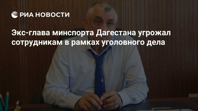 Экс-глава минспорта Дагестана угрожал сотрудникам в рамках уголовного дела