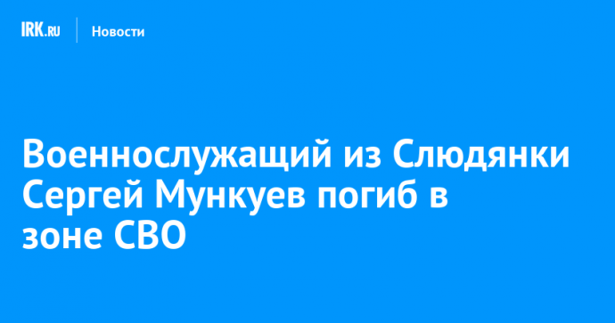 Военнослужащий из Слюдянки Сергей Мункуев погиб в зоне СВО