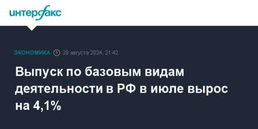 Выпуск по базовым видам деятельности в РФ в июле вырос на 4,1%