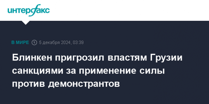 Блинкен пригрозил властям Грузии санкциями за применение силы против демонстрантов