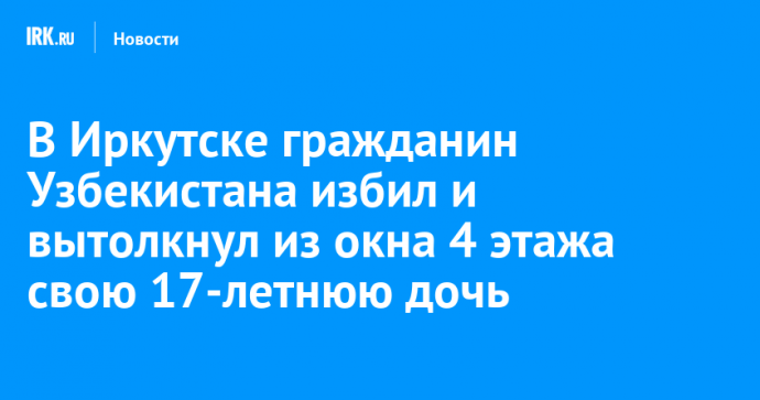 В Иркутске гражданин Узбекистана избил и вытолкнул из окна 4 этажа свою 17-летнюю дочь