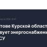 В Курчатове Курской области отсутствует энергоснабжение после атаки ВСУ