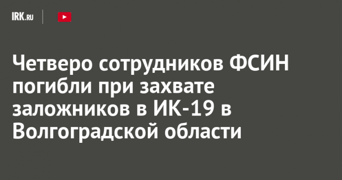 Четверо сотрудников ФСИН погибли при захвате заложников в ИК-19 в Волгоградской области