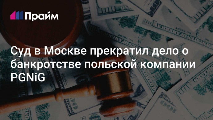 Cуд в Москве прекратил дело о банкротстве польской компании PGNiG