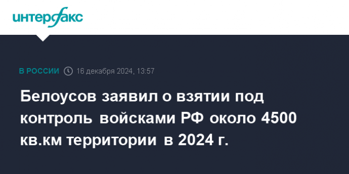 Белоусов заявил о взятии под контроль войсками РФ около 4500 кв.км территории в 2024 г.