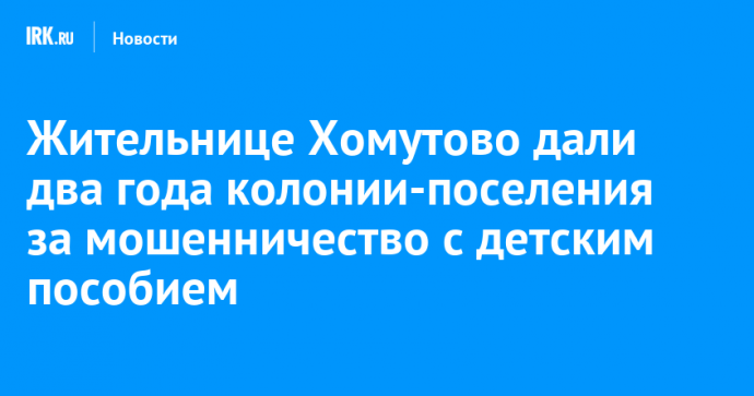 Жительнице Хомутово дали два года колонии-поселения за мошенничество с детским пособием