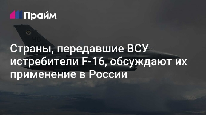 Страны, передавшие ВСУ истребители F-16, обсуждают их применение в России