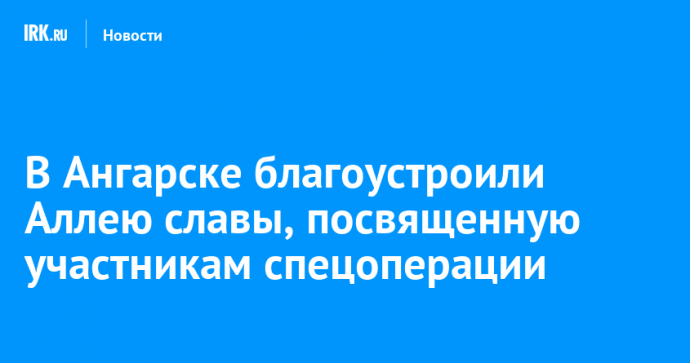 В Ангарске благоустроили Аллею славы, посвященную участникам спецоперации