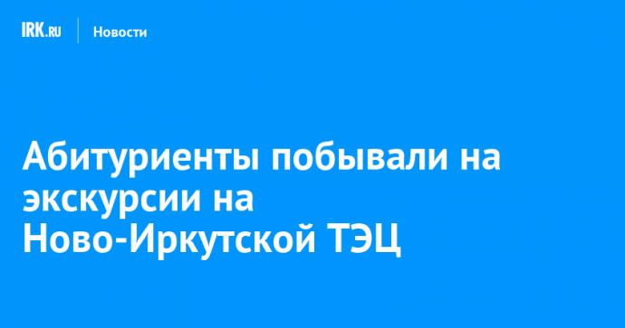 Абитуриенты побывали на экскурсии на Ново-Иркутской ТЭЦ