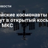 Российские космонавты выйдут в открытый космос с борта МКС