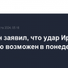 Блинкен заявил, что удар Ирана по Израилю возможен в понедельник