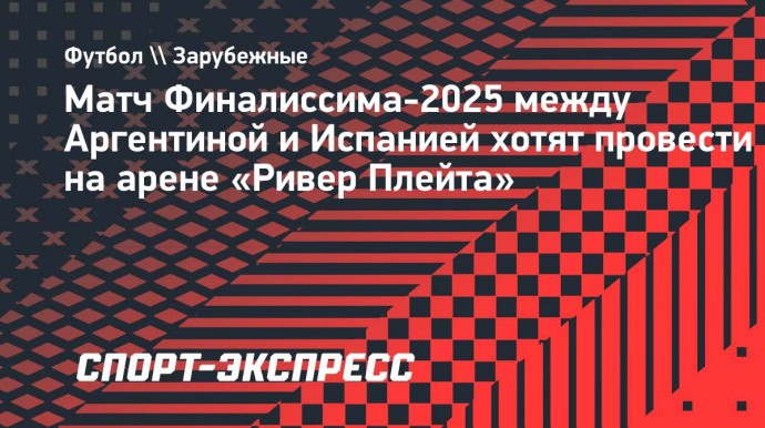 Матч Финалиссима-2025 между Аргентиной и Испанией хотят провести на арене «Ривер Плейта»