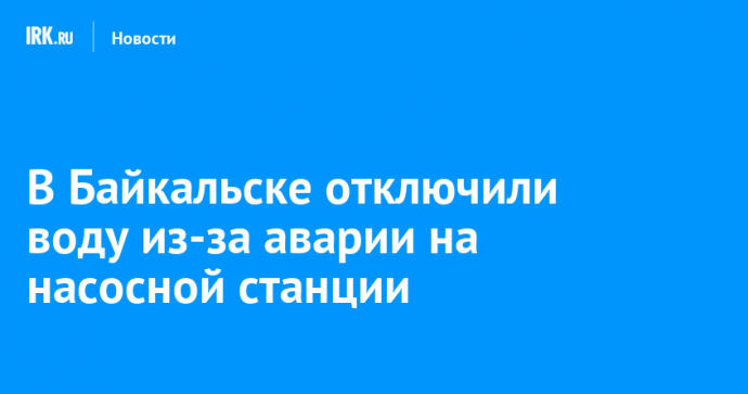 В Байкальске отключили воду из-за аварии на насосной станции