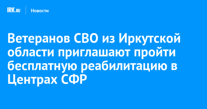 Ветеранов СВО из Иркутской области приглашают пройти бесплатную реабилитацию в Центрах СФР