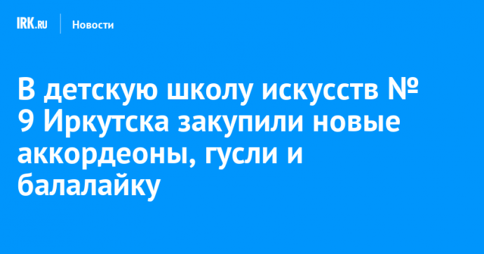 В детскую школу искусств № 9 Иркутска закупили новые аккордеоны, гусли и балалайку