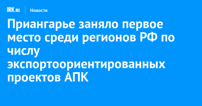 Приангарье заняло первое место среди регионов РФ по числу экспортоориентированных проектов АПК