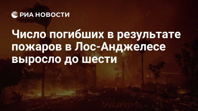 Число погибших в результате пожаров в Лос-Анджелесе выросло до шести