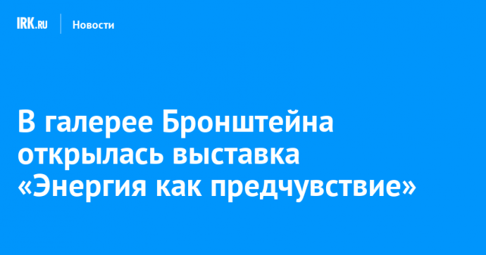 В галерее Бронштейна открылась выставка «Энергия как предчувствие»