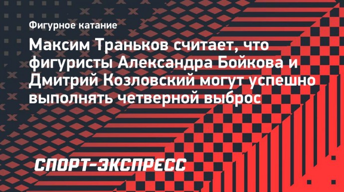 Траньков: «Бойкова и Козловский могут делать четверной выброс в прокатах»