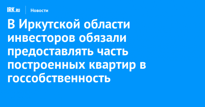 В Иркутской области инвесторов обязали предоставлять часть построенных квартир в госсобственность