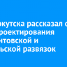 Мэр Иркутска рассказал о ходе проектирования Лермонтовской и Байкальской развязок