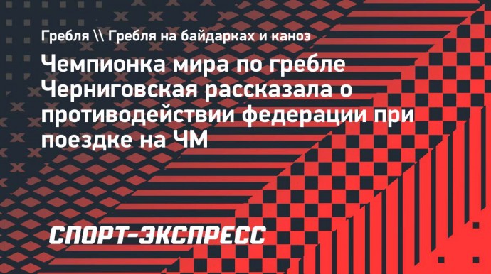 Чемпионка мира по гребле Черниговская рассказала о противодействии федерации при поездке на ЧМ