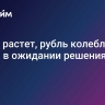 Нефть растет, рубль колеблется: рынки в ожидании решения ЦБ