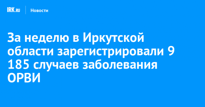 За неделю в Иркутской области зарегистрировали 9 185 случаев заболевания ОРВИ