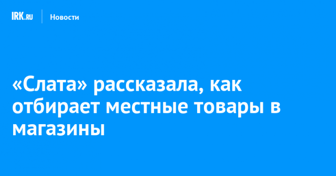 «Слата» рассказала, как отбирает местные товары в магазины