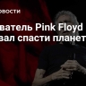 Основатель Pink Floyd призвал спасти планету