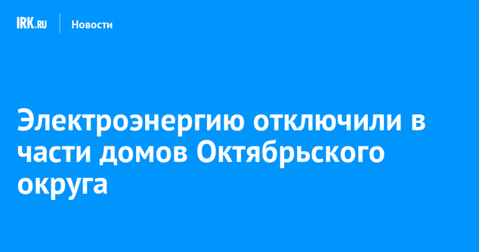 Электроэнергию отключили в части домов Октябрьского округа