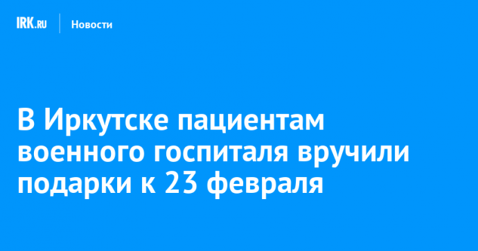 В Иркутске пациентам военного госпиталя вручили подарки к 23 февраля