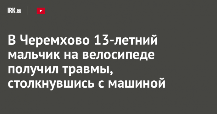 В Черемхово 13-летний мальчик на велосипеде получил травмы, столкнувшись с машиной