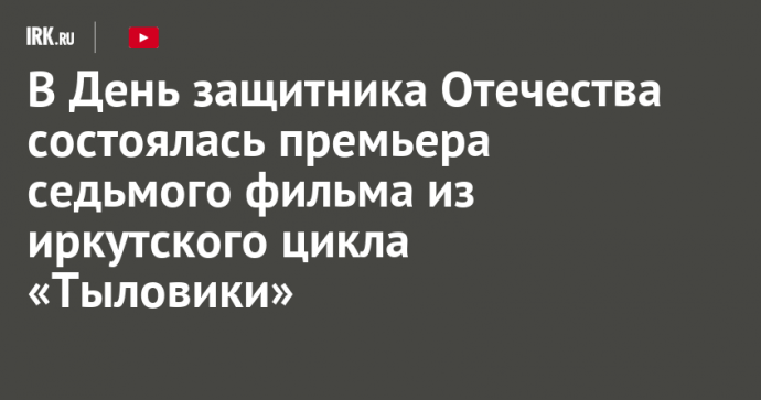 В День защитника Отечества состоялась премьера седьмого фильма из иркутского цикла «Тыловики»