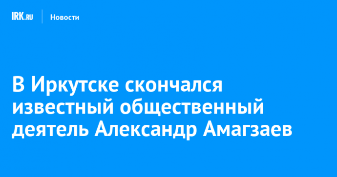 В Иркутске скончался известный общественный деятель Александр Амагзаев