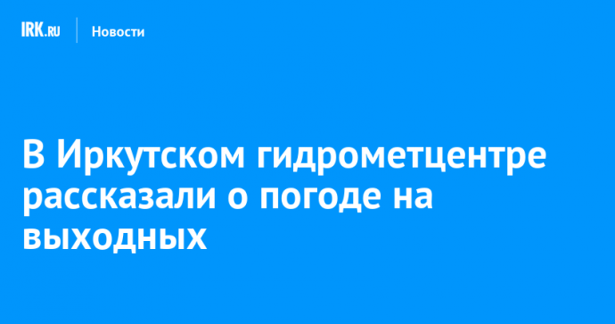 В Иркутском гидрометцентре рассказали о погоде на выходных