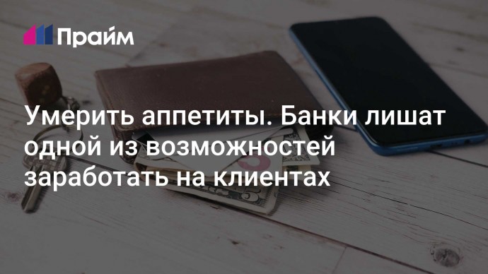 Умерить аппетиты. Банки лишат одной из возможностей заработать на клиентах