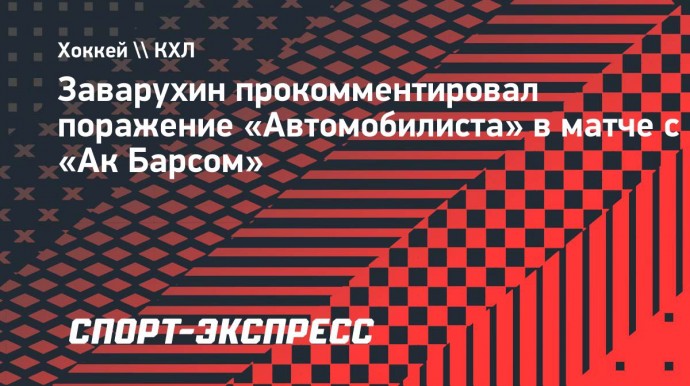 Заварухин — о поражении от «Ак Барса»: «Нельзя давать такой мастеровитой команде шансы»