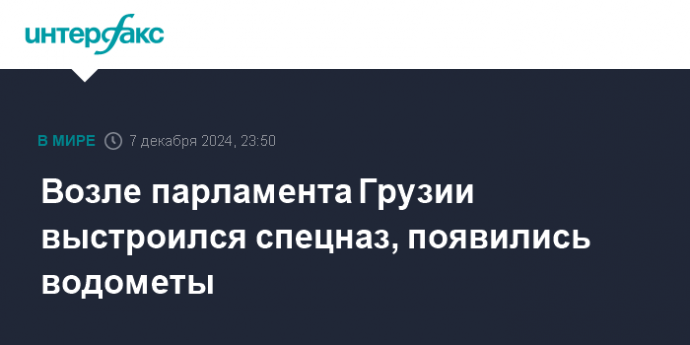 Возле парламента Грузии выстроился спецназ, появились водометы