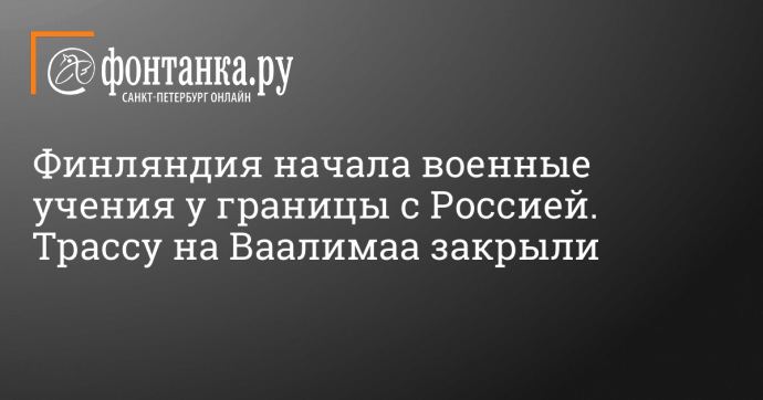 Финляндия начала военные учения у границы с Россией. Трассу на Ваалимаа закрыли