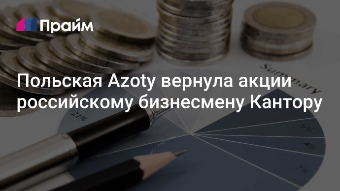 Польская Azoty вернула акции российскому бизнесмену Кантору