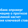 Центробанк опроверг информацию о прогнозе Набиуллиной насчет снижения ключевой ставки