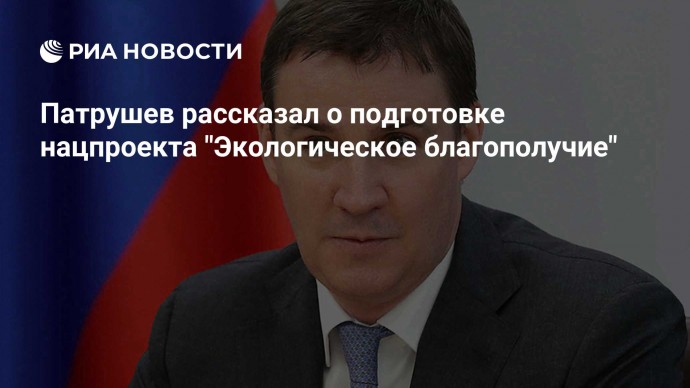 Патрушев рассказал о подготовке нацпроекта "Экологическое благополучие"